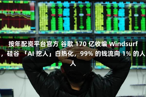 按年配资平台官方 谷歌 170 亿收编 Windsurf,硅谷 「AI 挖人」白热化,99% 的钱流向 1% 的人