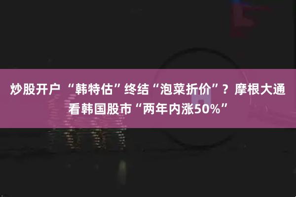 炒股开户 “韩特估”终结“泡菜折价”?摩根大通看韩国股市“两年内涨50%”