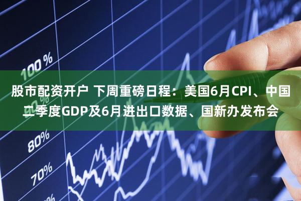 股市配资开户 下周重磅日程:美国6月CPI、中国二季度GDP及6月进出口数据、国新办发布会