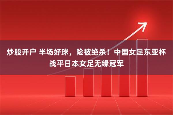 炒股开户 半场好球,险被绝杀!中国女足东亚杯战平日本女足无缘冠军