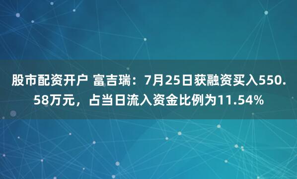股市配资开户 富吉瑞:7月25日获融资买入550.58万元,占当日流入资金比例为11.54%