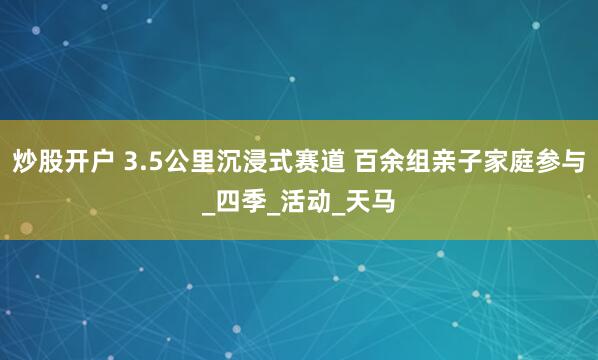 炒股开户 3.5公里沉浸式赛道 百余组亲子家庭参与_四季_活动_天马