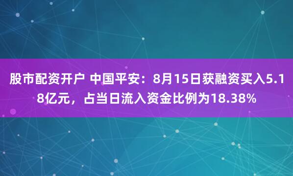 股市配资开户 中国平安:8月15日获融资买入5.18亿元,占当日流入资金比例为18.38%