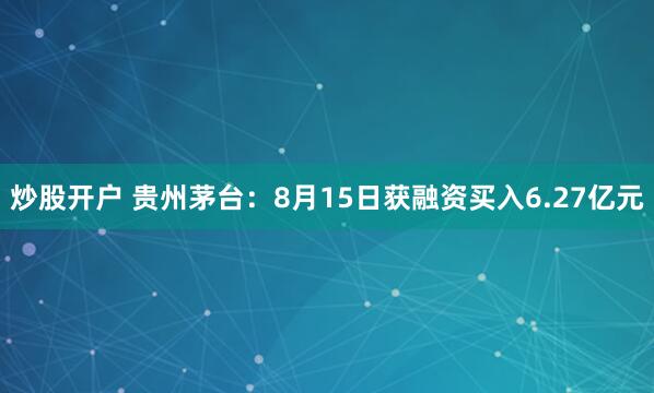 炒股开户 贵州茅台：8月15日获融资买入6.27亿元