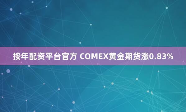 按年配资平台官方 COMEX黄金期货涨0.83%