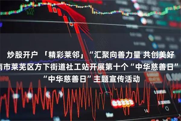 炒股开户 「精彩莱邻」“汇聚向善力量 共创美好生活”——济南市莱芜区方下街道社工站开展第十个“中华慈善日”主题宣传活动