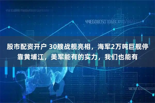 股市配资开户 30艘战舰亮相，海军2万吨巨舰停靠黄埔江，美军能有的实力，我们也能有