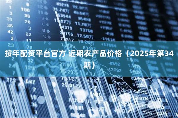 按年配资平台官方 近期农产品价格（2025年第34期）