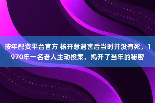按年配资平台官方 杨开慧遇害后当时并没有死,1970年一名老人主动投案,揭开了当年的秘密
