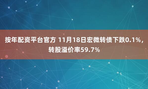按年配资平台官方 11月18日宏微转债下跌0.1%,转股溢价率59.7%
