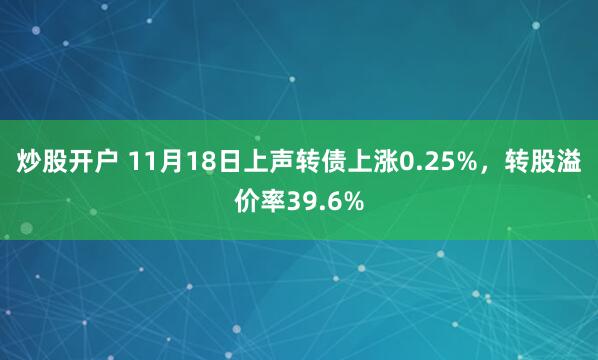 炒股开户 11月18日上声转债上涨0.25%,转股溢价率39.6%