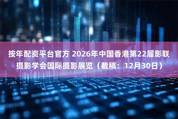按年配资平台官方 2026年中国香港第22届影联摄影学会国际摄影展览(截稿:12月30日)