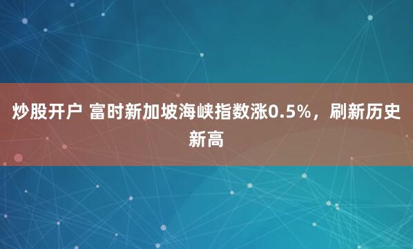 炒股开户 富时新加坡海峡指数涨0.5%，刷新历史新高