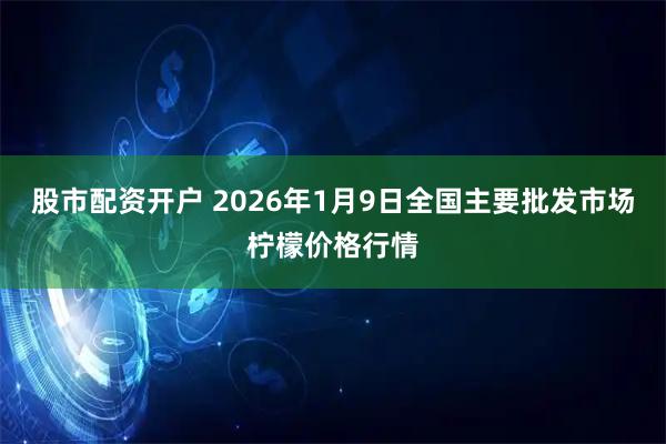 股市配资开户 2026年1月9日全国主要批发市场柠檬价格行情