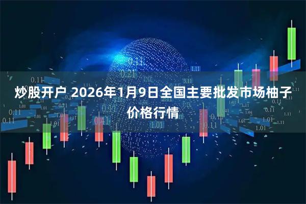 炒股开户 2026年1月9日全国主要批发市场柚子价格行情